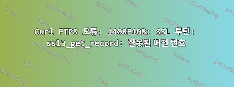 Curl FTPS 오류: 1408F10B: SSL 루틴: ssl3_get_record: 잘못된 버전 번호