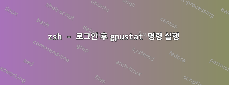 zsh - 로그인 후 gpustat 명령 실행