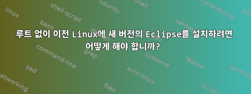 루트 없이 이전 Linux에 새 버전의 Eclipse를 설치하려면 어떻게 해야 합니까?