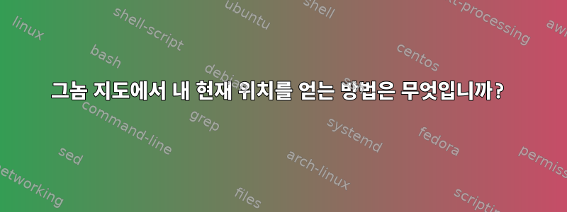 그놈 지도에서 내 현재 위치를 얻는 방법은 무엇입니까?