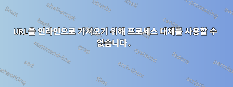 URL을 인라인으로 가져오기 위해 프로세스 대체를 사용할 수 없습니다.