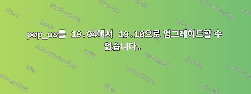 pop_os를 19.04에서 19.10으로 업그레이드할 수 없습니다.