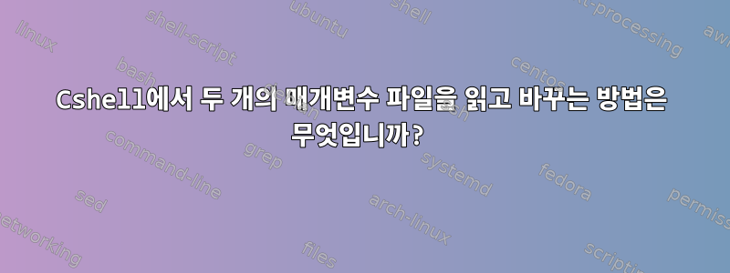 Cshell에서 두 개의 매개변수 파일을 읽고 바꾸는 방법은 무엇입니까?