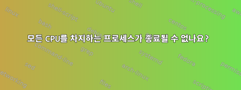 모든 CPU를 차지하는 프로세스가 종료될 수 없나요?