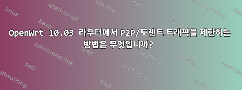 OpenWrt 10.03 라우터에서 P2P/토렌트 트래픽을 제한하는 방법은 무엇입니까?