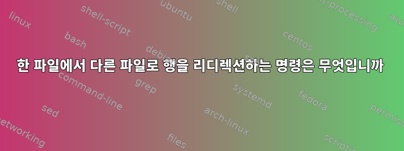 한 파일에서 다른 파일로 행을 리디렉션하는 명령은 무엇입니까