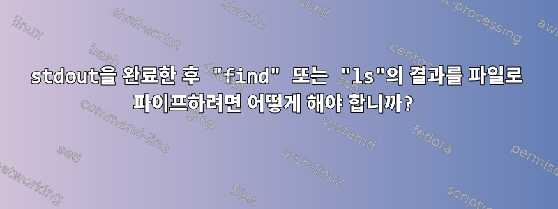 stdout을 완료한 후 "find" 또는 "ls"의 결과를 파일로 파이프하려면 어떻게 해야 합니까?