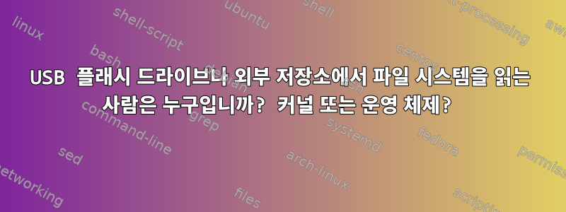 USB 플래시 드라이브나 외부 저장소에서 파일 시스템을 읽는 사람은 누구입니까? 커널 또는 운영 체제?