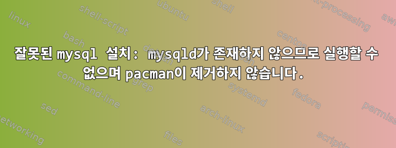 잘못된 mysql 설치: mysqld가 존재하지 않으므로 실행할 수 없으며 pacman이 제거하지 않습니다.