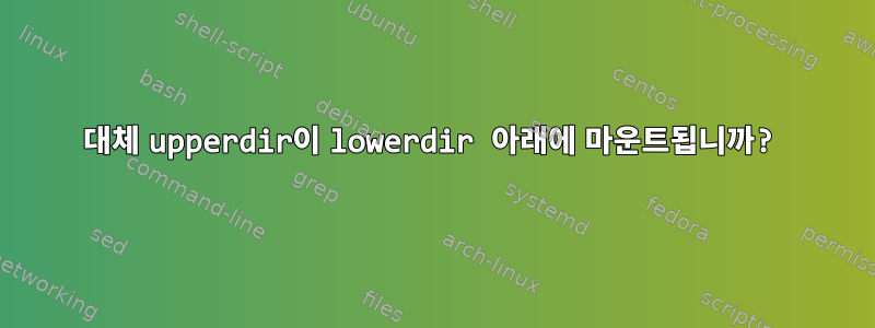 대체 upperdir이 lowerdir 아래에 마운트됩니까?