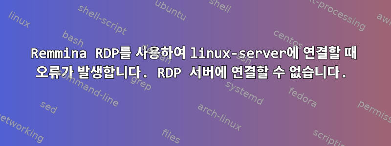 Remmina RDP를 사용하여 linux-server에 연결할 때 오류가 발생합니다. RDP 서버에 연결할 수 없습니다.