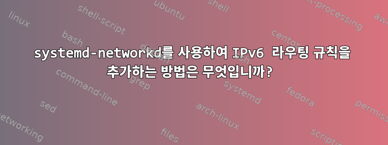 systemd-networkd를 사용하여 IPv6 라우팅 규칙을 추가하는 방법은 무엇입니까?