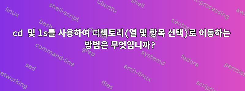 cd 및 ls를 사용하여 디렉토리(열 및 항목 선택)로 이동하는 방법은 무엇입니까?