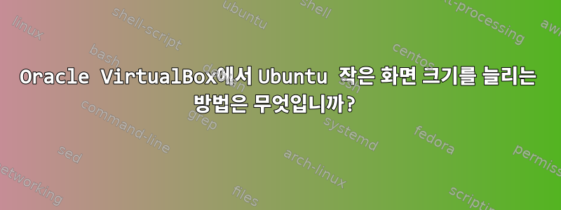 Oracle VirtualBox에서 Ubuntu 작은 화면 크기를 늘리는 방법은 무엇입니까?