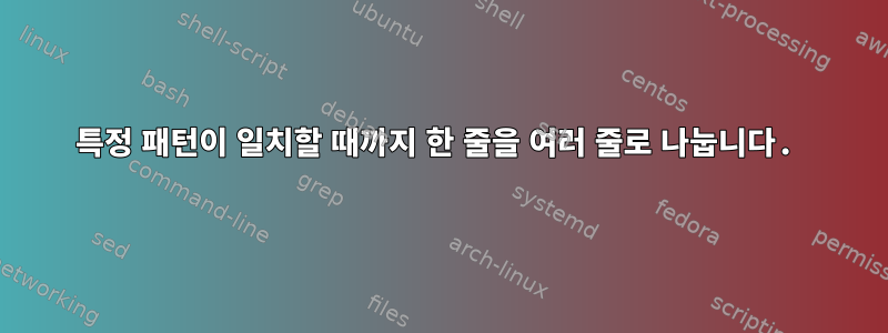 특정 패턴이 일치할 때까지 한 줄을 여러 줄로 나눕니다.