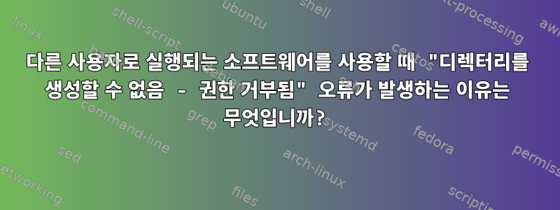 다른 사용자로 실행되는 소프트웨어를 사용할 때 "디렉터리를 생성할 수 없음 - 권한 거부됨" 오류가 발생하는 이유는 무엇입니까?