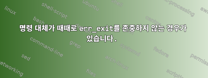 명령 대체가 때때로 err_exit를 존중하지 않는 경우가 있습니다.