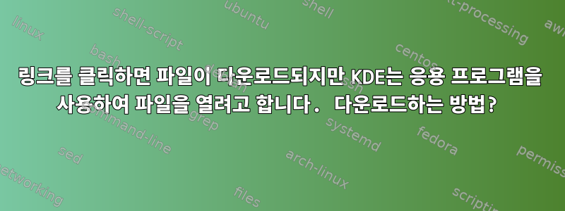 링크를 클릭하면 파일이 다운로드되지만 KDE는 응용 프로그램을 사용하여 파일을 열려고 합니다. 다운로드하는 방법?