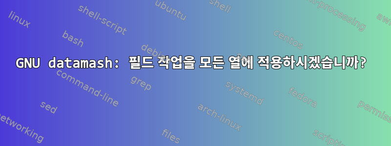 GNU datamash: 필드 작업을 모든 열에 적용하시겠습니까?