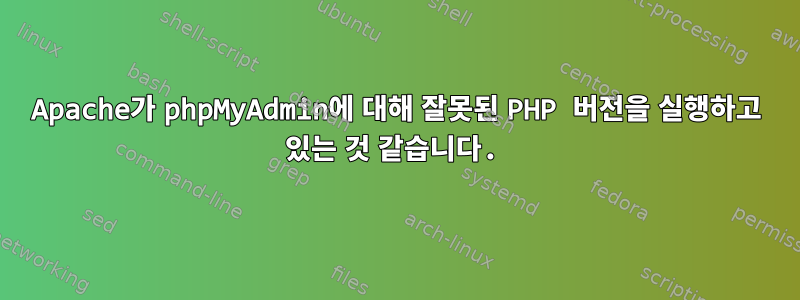 Apache가 phpMyAdmin에 대해 잘못된 PHP 버전을 실행하고 있는 것 같습니다.