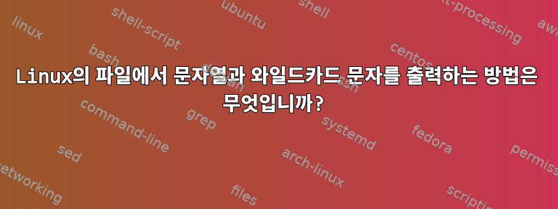 Linux의 파일에서 문자열과 와일드카드 문자를 출력하는 방법은 무엇입니까?