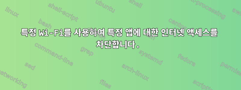 특정 Wi-Fi를 사용하여 특정 앱에 대한 인터넷 액세스를 차단합니다.