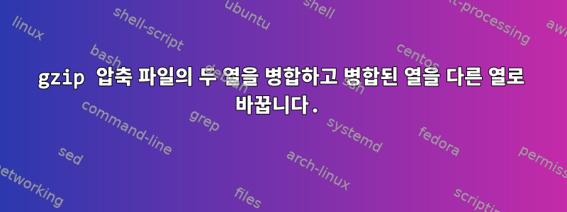 gzip 압축 파일의 두 열을 병합하고 병합된 열을 다른 열로 바꿉니다.