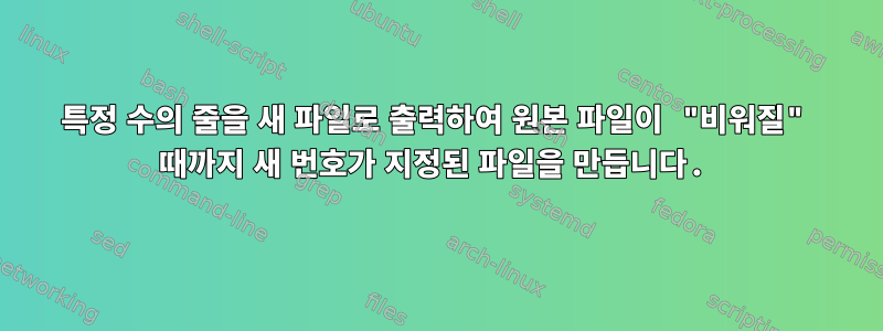 특정 수의 줄을 새 파일로 출력하여 원본 파일이 "비워질" 때까지 새 번호가 지정된 파일을 만듭니다.