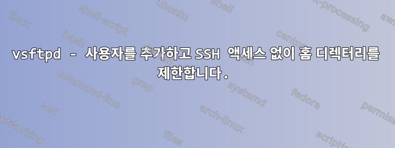 vsftpd - 사용자를 추가하고 SSH 액세스 없이 홈 디렉터리를 제한합니다.