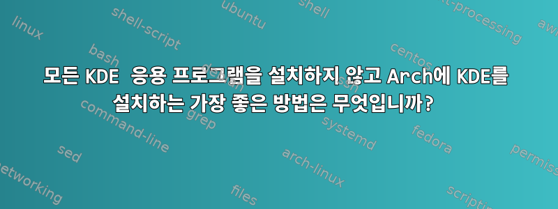 모든 KDE 응용 프로그램을 설치하지 않고 Arch에 KDE를 설치하는 가장 좋은 방법은 무엇입니까?