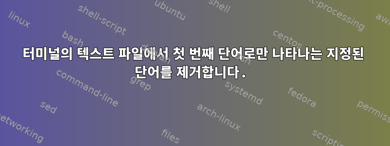 터미널의 텍스트 파일에서 첫 번째 단어로만 나타나는 지정된 단어를 제거합니다.