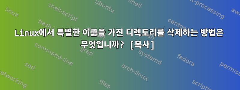 Linux에서 특별한 이름을 가진 디렉토리를 삭제하는 방법은 무엇입니까? [복사]