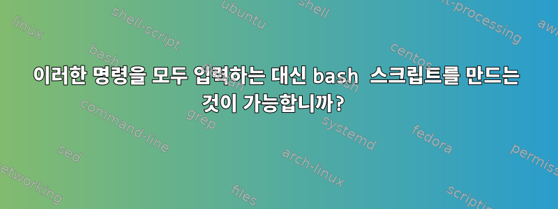 이러한 명령을 모두 입력하는 대신 bash 스크립트를 만드는 것이 가능합니까?