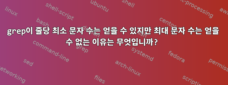 grep이 줄당 최소 문자 수는 얻을 수 있지만 최대 문자 수는 얻을 수 없는 이유는 무엇입니까?