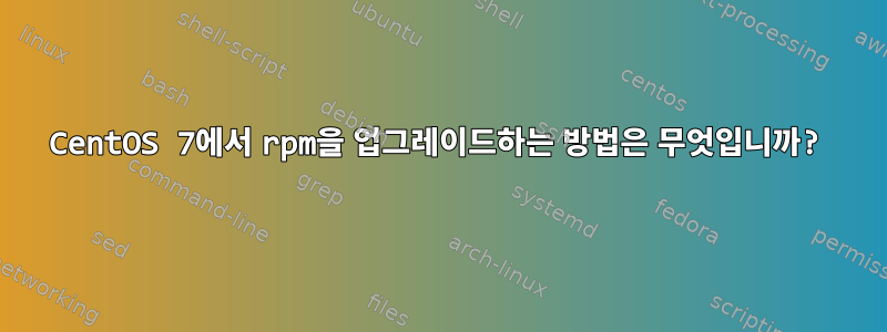 CentOS 7에서 rpm을 업그레이드하는 방법은 무엇입니까?