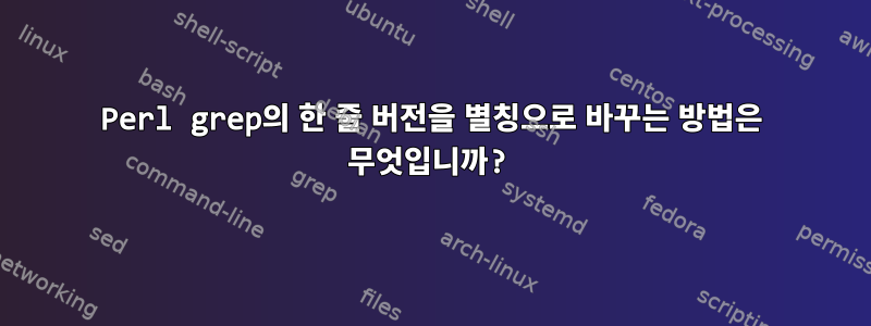 Perl grep의 한 줄 버전을 별칭으로 바꾸는 방법은 무엇입니까?