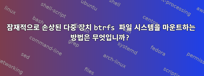 잠재적으로 손상된 다중 장치 btrfs 파일 시스템을 마운트하는 방법은 무엇입니까?