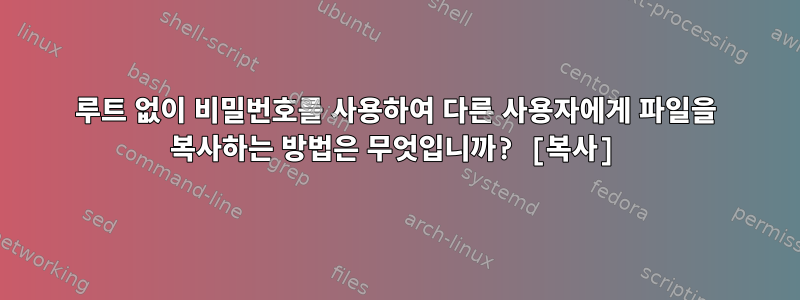 루트 없이 비밀번호를 사용하여 다른 사용자에게 파일을 복사하는 방법은 무엇입니까? [복사]