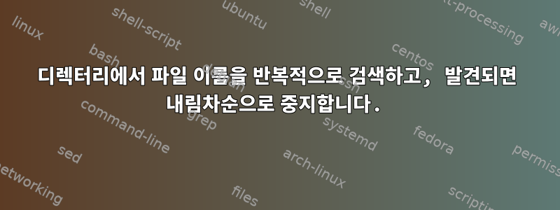 디렉터리에서 파일 이름을 반복적으로 검색하고, 발견되면 내림차순으로 중지합니다.