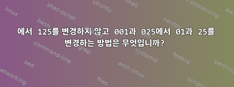 0125에서 125를 변경하지 않고 001과 025에서 01과 25를 변경하는 방법은 무엇입니까?