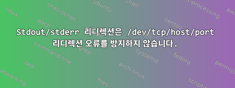 Stdout/stderr 리디렉션은 /dev/tcp/host/port 리디렉션 오류를 방지하지 않습니다.