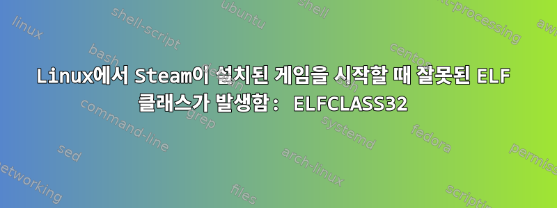 Linux에서 Steam이 설치된 게임을 시작할 때 잘못된 ELF 클래스가 발생함: ELFCLASS32