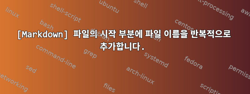 [Markdown] 파일의 시작 부분에 파일 이름을 반복적으로 추가합니다.