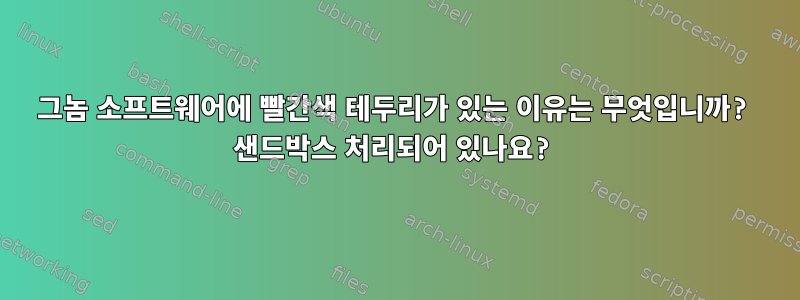 그놈 소프트웨어에 빨간색 테두리가 있는 이유는 무엇입니까? 샌드박스 처리되어 있나요?