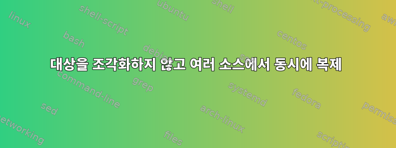 대상을 조각화하지 않고 여러 소스에서 동시에 복제