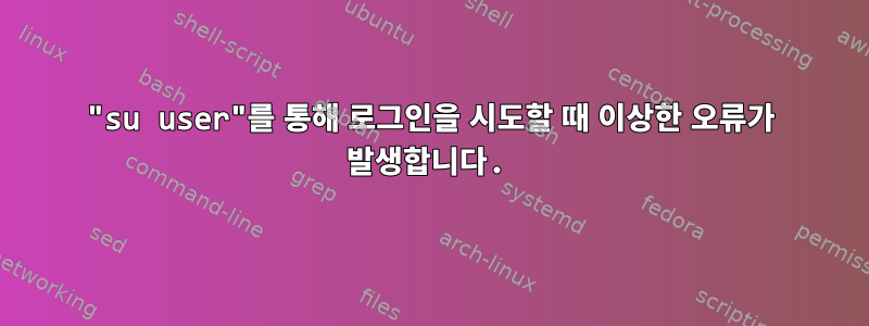 "su user"를 통해 로그인을 시도할 때 이상한 오류가 발생합니다.