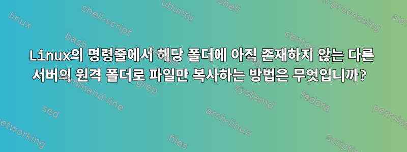 Linux의 명령줄에서 해당 폴더에 아직 존재하지 않는 다른 서버의 원격 폴더로 파일만 복사하는 방법은 무엇입니까?