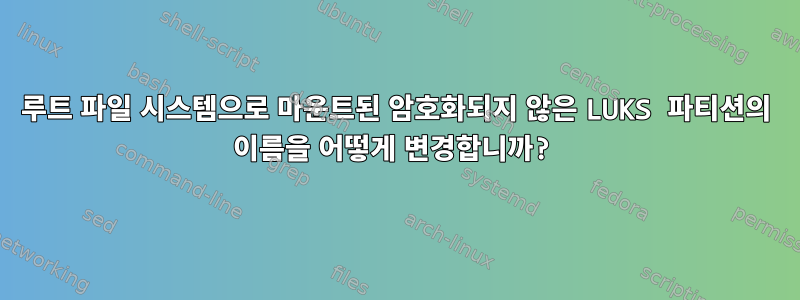 루트 파일 시스템으로 마운트된 암호화되지 않은 LUKS 파티션의 이름을 어떻게 변경합니까?