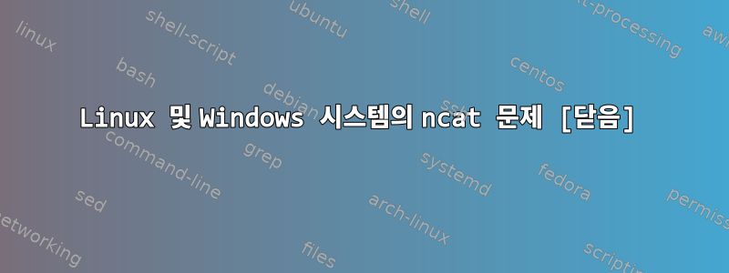 Linux 및 Windows 시스템의 ncat 문제 [닫음]