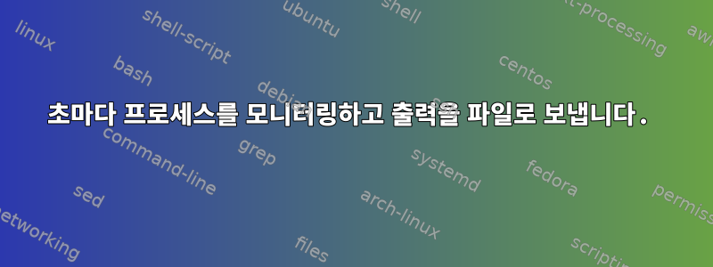 1초마다 프로세스를 모니터링하고 출력을 파일로 보냅니다.